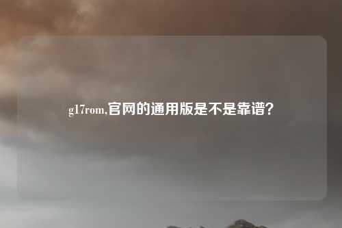 g17rom,官网的通用版是不是靠谱？