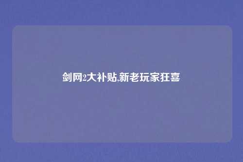 剑网2大补贴,新老玩家狂喜