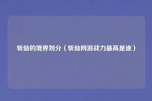 斩仙的境界划分（斩仙网游战力最高是谁）