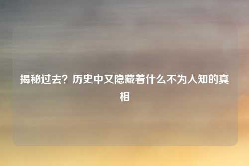 揭秘过去？历史中又隐藏着什么不为人知的真相