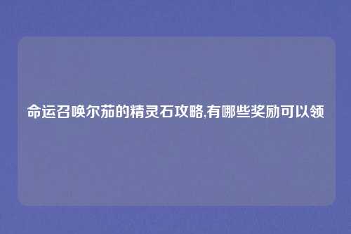 命运召唤尔茄的精灵石攻略,有哪些奖励可以领
