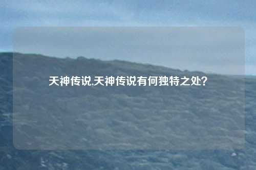 天神传说,天神传说有何独特之处？