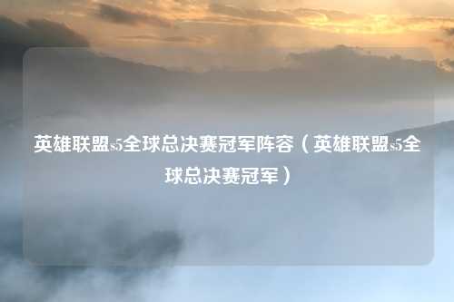 英雄联盟s5全球总决赛冠军阵容（英雄联盟s5全球总决赛冠军）