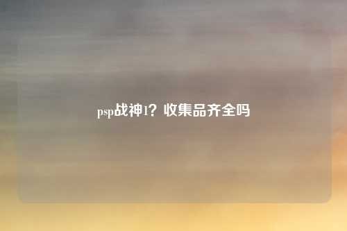psp战神1？收集品齐全吗