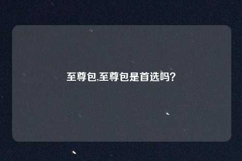 至尊包,至尊包是首选吗？