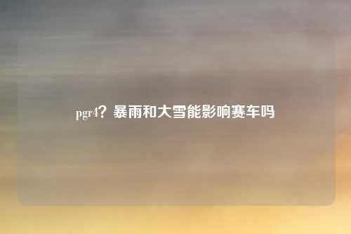 pgr4？暴雨和大雪能影响赛车吗