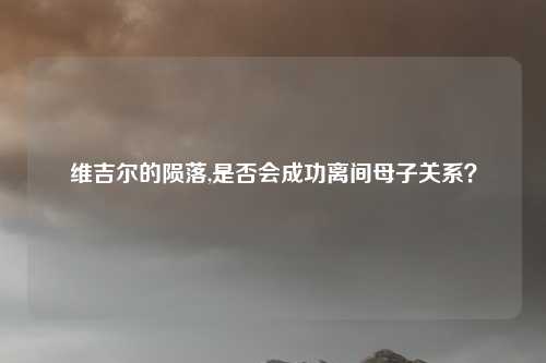 维吉尔的陨落,是否会成功离间母子关系？