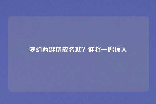 梦幻西游功成名就？谁将一鸣惊人