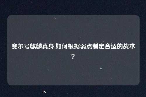 赛尔号麒麟真身,如何根据弱点制定合适的战术？