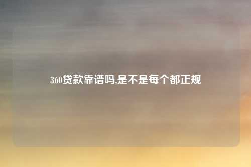 360贷款靠谱吗,是不是每个都正规