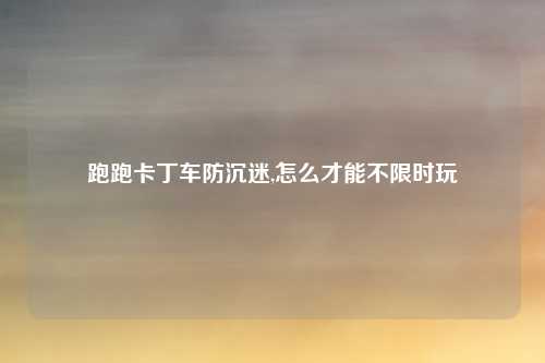 跑跑卡丁车防沉迷,怎么才能不限时玩