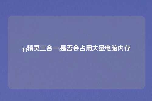 qq精灵三合一,是否会占用大量电脑内存