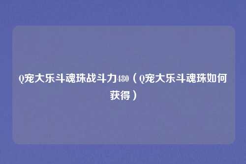 Q宠大乐斗魂珠战斗力480（Q宠大乐斗魂珠如何获得）