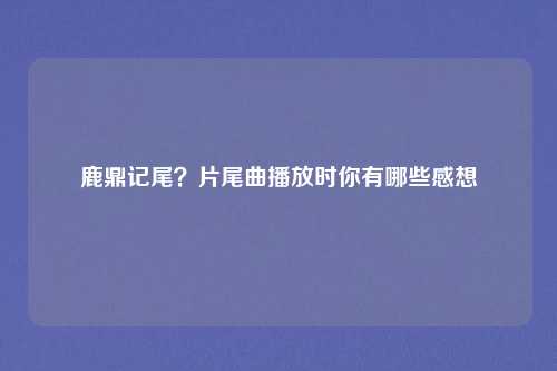 鹿鼎记尾？片尾曲播放时你有哪些感想