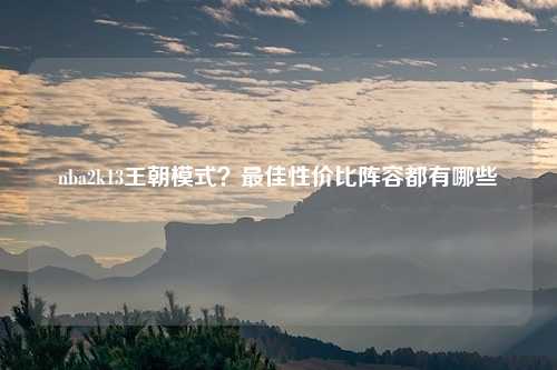 nba2k13王朝模式？最佳性价比阵容都有哪些