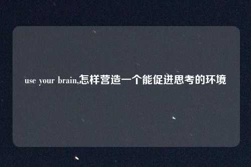 use your brain,怎样营造一个能促进思考的环境
