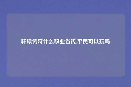 轩辕传奇什么职业省钱,平民可以玩吗