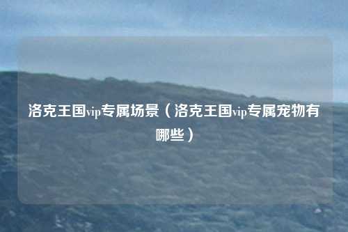 洛克王国vip专属场景（洛克王国vip专属宠物有哪些）