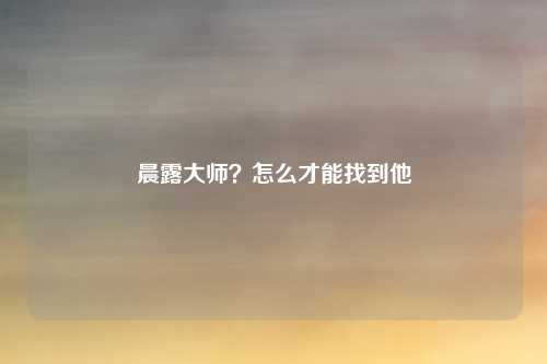 晨露大师?怎么才能找到他