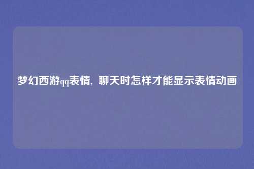 梦幻西游qq表情, 聊天时怎样才能显示表情动画