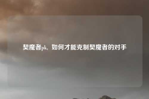 契魔者pk,  如何才能克制契魔者的对手