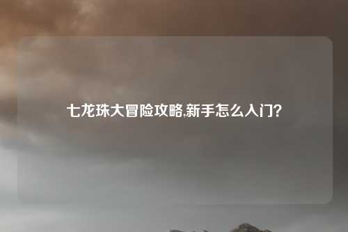 七龙珠大冒险攻略,新手怎么入门？