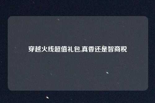 穿越火线超值礼包,真香还是智商税