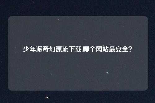少年派奇幻漂流下载,哪个网站最安全?