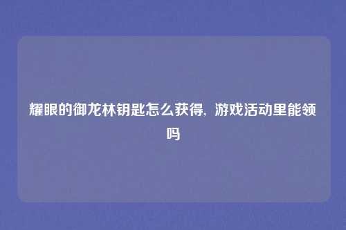 耀眼的御龙林钥匙怎么获得, 游戏活动里能领吗