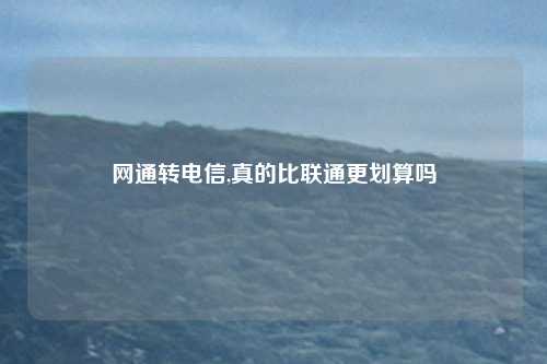 网通转电信,真的比联通更划算吗