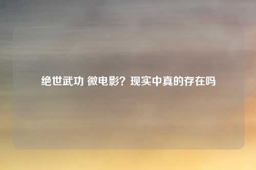 绝世武功 微电影?现实中真的存在吗