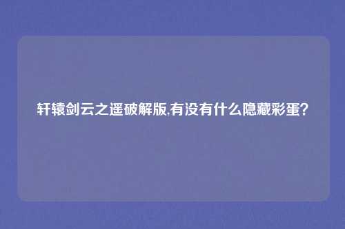 轩辕剑云之遥破解版,有没有什么隐藏彩蛋?