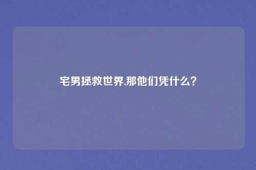 宅男拯救世界,那他们凭什么？