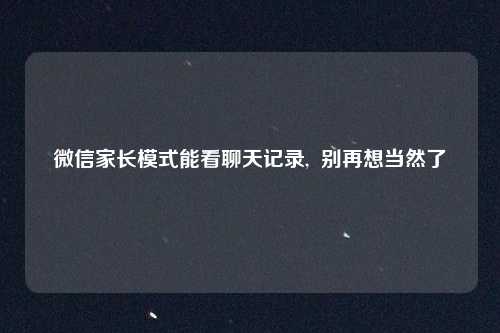 微信家长模式能看聊天记录,  别再想当然了