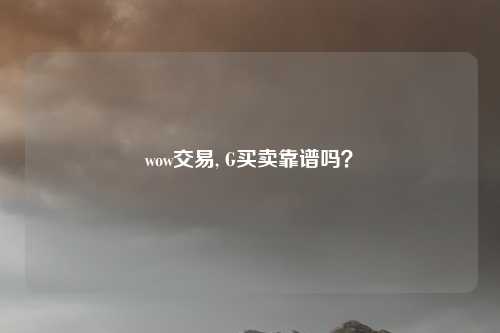 wow交易, G买卖靠谱吗?