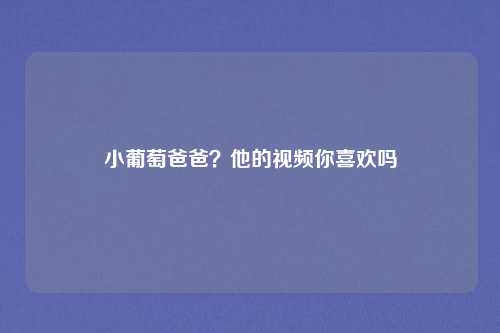 小葡萄爸爸?他的视频你喜欢吗