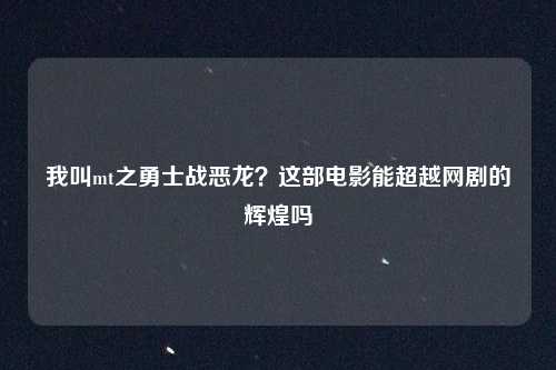 我叫mt之勇士战恶龙?这部电影能超越网剧的辉煌吗