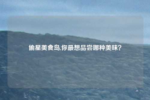 偷星美食岛,你最想品尝哪种美味？