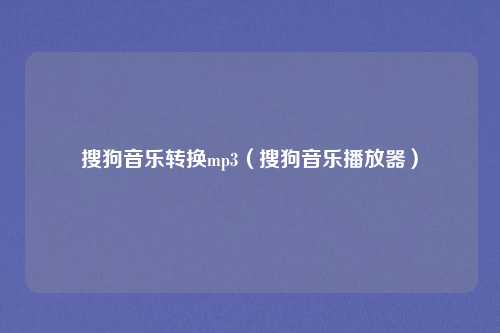 搜狗音乐转换mp3(搜狗音乐播放器)