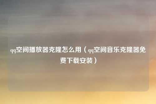 qq空间播放器克隆怎么用(qq空间音乐克隆器免费下载安装)