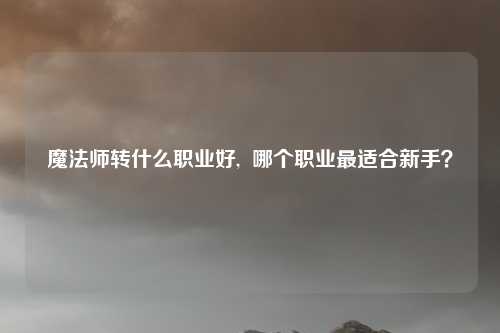 魔法师转什么职业好, 哪个职业最适合新手?