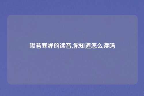 噤若寒蝉的读音,你知道怎么读吗