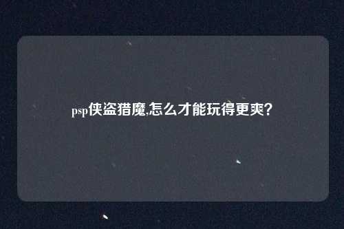 psp侠盗猎魔,怎么才能玩得更爽？