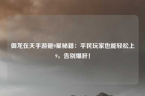 御龙在天手游砸9星秘籍：平民玩家也能轻松上9，告别爆肝！