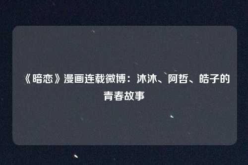 《暗恋》漫画连载微博：沐沐、阿哲、皓子的青春故事