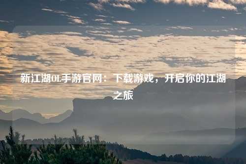 新江湖OL手游官网：下载游戏，开启你的江湖之旅