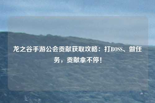 龙之谷手游公会贡献获取攻略：打BOSS、做任务，贡献拿不停！