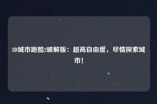 3D城市跑酷2破解版：超高自由度，尽情探索城市！