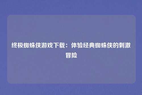 终极蜘蛛侠游戏下载：体验经典蜘蛛侠的刺激冒险