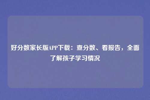 好分数家长版APP下载：查分数、看报告，全面了解孩子学习情况